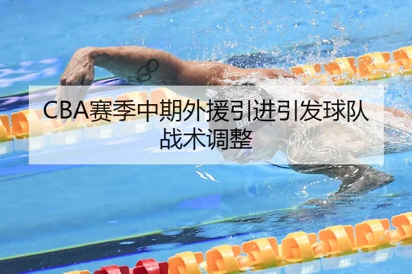 CBA赛季中期外援引进引发球队战术调整（C7Entertainment）